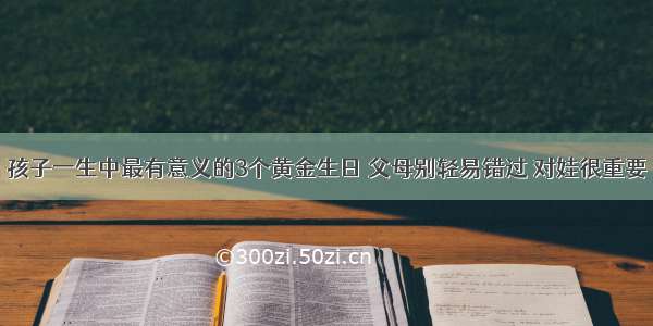 孩子一生中最有意义的3个黄金生日 父母别轻易错过 对娃很重要