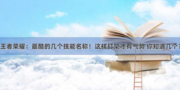 王者荣耀：最酷的几个技能名称！这样打架才有气势 你知道几个？