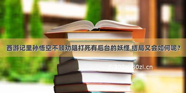 西游记里孙悟空不顾劝阻打死有后台的妖怪 结局又会如何呢？