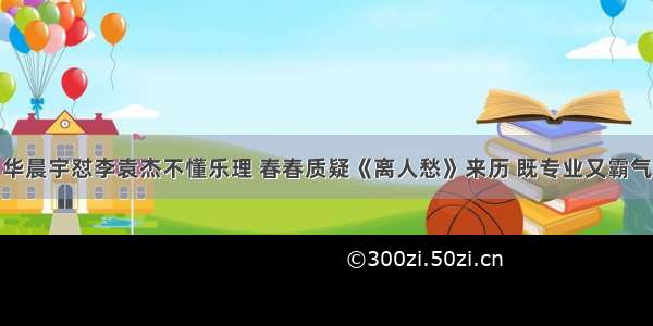 华晨宇怼李袁杰不懂乐理 春春质疑《离人愁》来历 既专业又霸气