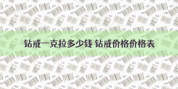 钻戒一克拉多少钱 钻戒价格价格表