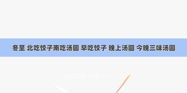 冬至 北吃饺子南吃汤圆 早吃饺子 晚上汤圆 今晚三味汤圆