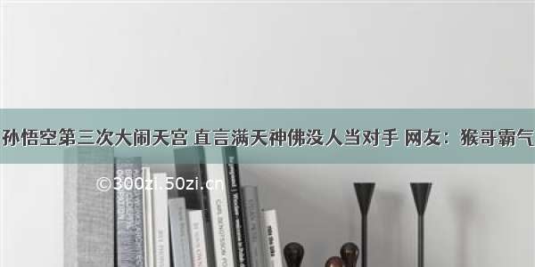 孙悟空第三次大闹天宫 直言满天神佛没人当对手 网友：猴哥霸气