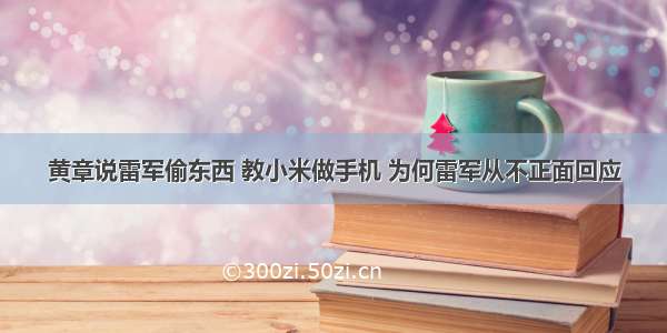 黄章说雷军偷东西 教小米做手机 为何雷军从不正面回应