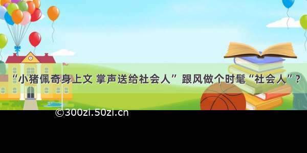 “小猪佩奇身上文 掌声送给社会人” 跟风做个时髦“社会人”？