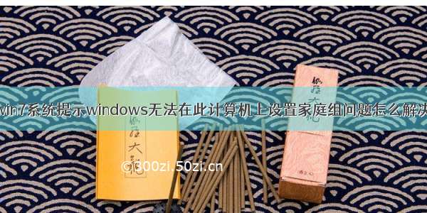 win7系统提示windows无法在此计算机上设置家庭组问题怎么解决