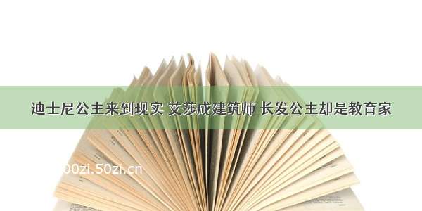 迪士尼公主来到现实 艾莎成建筑师 长发公主却是教育家