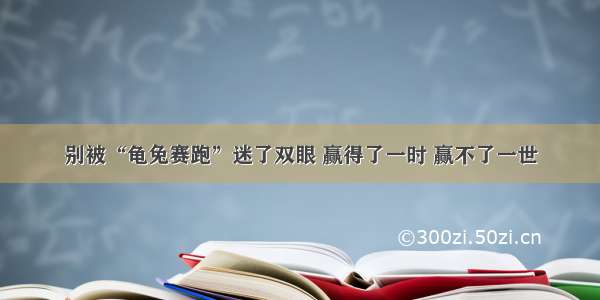 别被“龟兔赛跑”迷了双眼 赢得了一时 赢不了一世