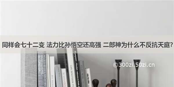 同样会七十二变 法力比孙悟空还高强 二郎神为什么不反抗天庭？