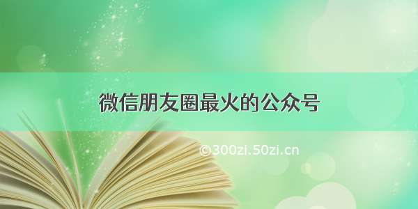 微信朋友圈最火的公众号