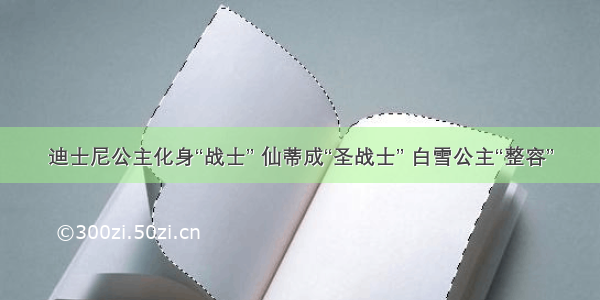 迪士尼公主化身“战士” 仙蒂成“圣战士” 白雪公主“整容”