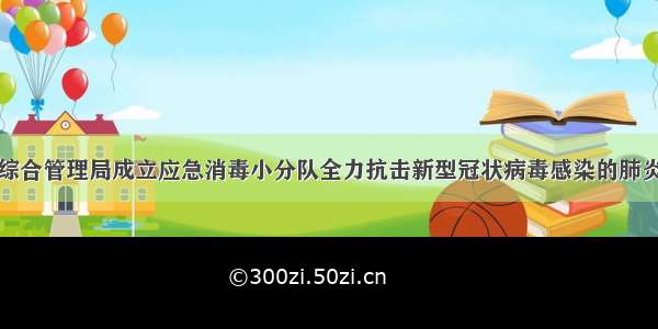 城市综合管理局成立应急消毒小分队全力抗击新型冠状病毒感染的肺炎疫情