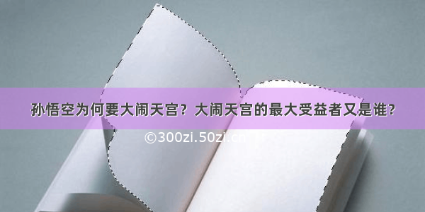 孙悟空为何要大闹天宫？大闹天宫的最大受益者又是谁？