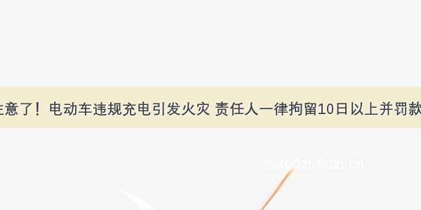 大家注意了！电动车违规充电引发火灾 责任人一律拘留10日以上并罚款500元