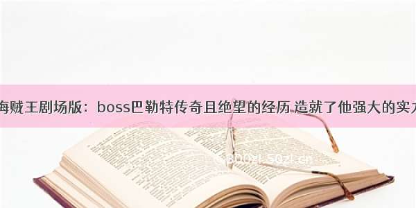 海贼王剧场版：boss巴勒特传奇且绝望的经历 造就了他强大的实力