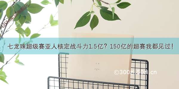 七龙珠超级赛亚人核定战斗力1.5亿？150亿的超赛我都见过！