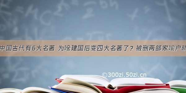 中国古代有6大名著 为啥建国后变四大名著了？被删两部家喻户晓