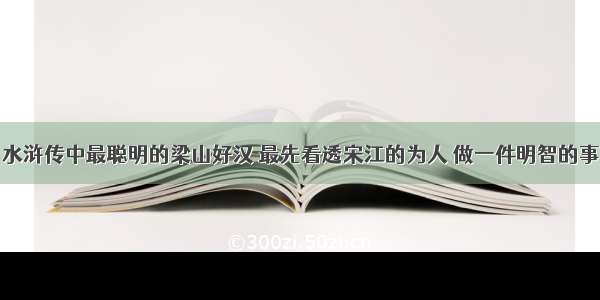 水浒传中最聪明的梁山好汉 最先看透宋江的为人 做一件明智的事