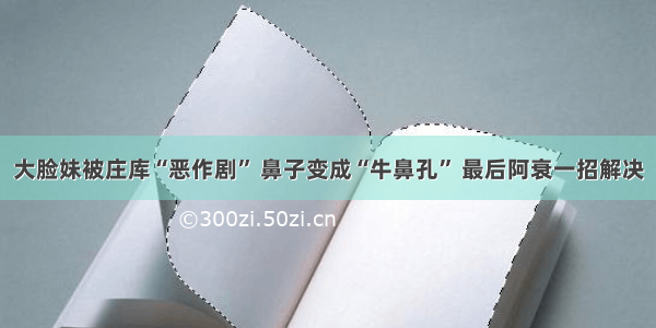 大脸妹被庄库“恶作剧” 鼻子变成“牛鼻孔” 最后阿衰一招解决