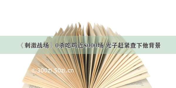 《刺激战场》0杀吃鸡近8000场 光子赶紧查下他背景