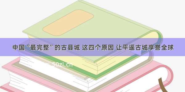 中国“最完整”的古县城 这四个原因 让平遥古城享誉全球