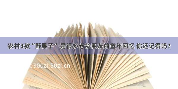 农村3款“野果子” 是很多老龄朋友的童年回忆 你还记得吗？