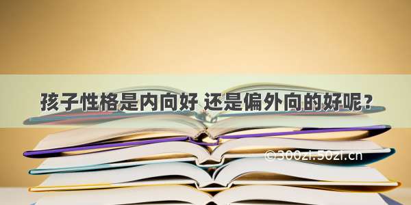 孩子性格是内向好 还是偏外向的好呢？