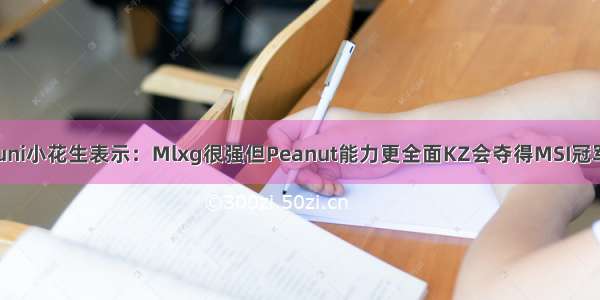 Huni小花生表示：Mlxg很强但Peanut能力更全面KZ会夺得MSI冠军~