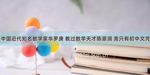 中国近代知名数学家华罗庚 教过数学天才陈景润 竟只有初中文凭