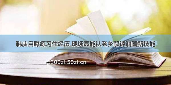 韩庚自曝练习生经历 现场高能认老乡解锁油画新技能