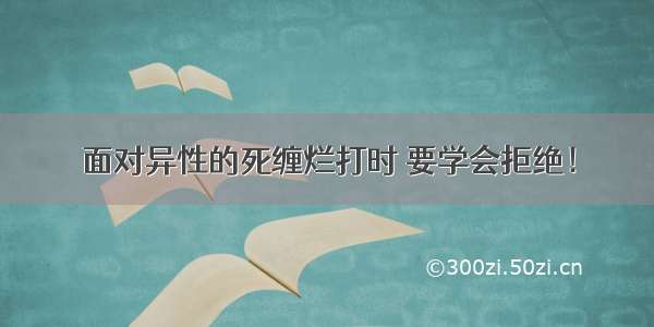 面对异性的死缠烂打时 要学会拒绝！