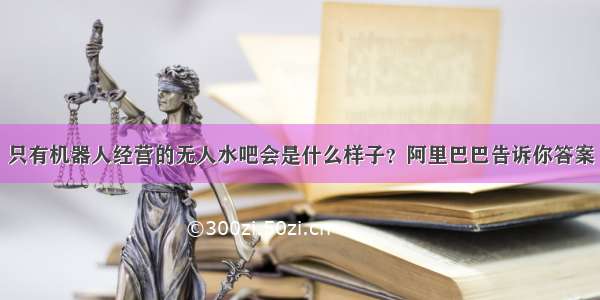 只有机器人经营的无人水吧会是什么样子？阿里巴巴告诉你答案