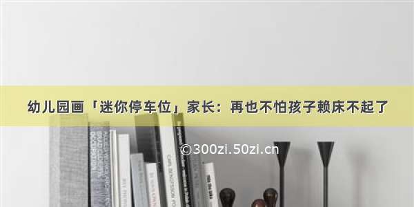 幼儿园画「迷你停车位」家长：再也不怕孩子赖床不起了