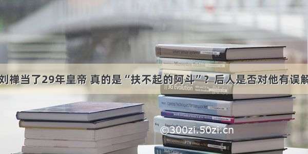 刘禅当了29年皇帝 真的是“扶不起的阿斗”？后人是否对他有误解