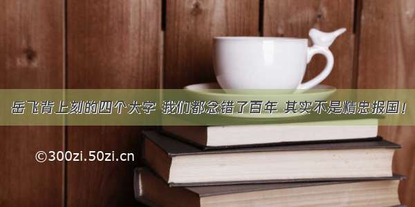 岳飞背上刻的四个大字 我们都念错了百年 其实不是精忠报国！