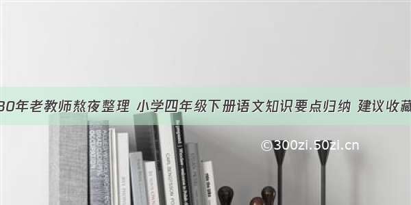 30年老教师熬夜整理 小学四年级下册语文知识要点归纳 建议收藏