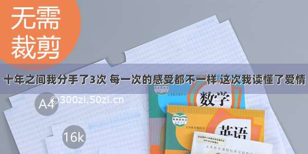 十年之间我分手了3次 每一次的感受都不一样 这次我读懂了爱情