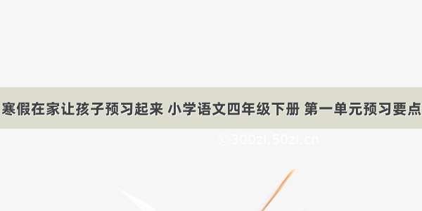 寒假在家让孩子预习起来 小学语文四年级下册 第一单元预习要点