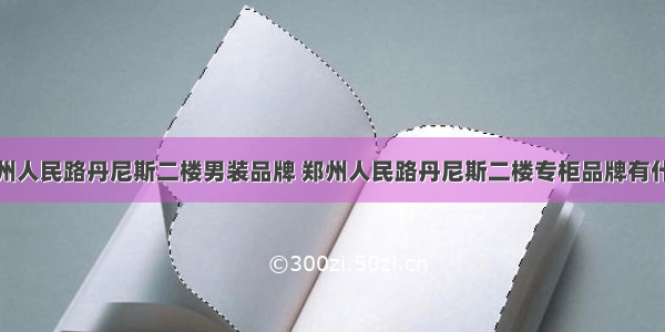 郑州人民路丹尼斯二楼男装品牌 郑州人民路丹尼斯二楼专柜品牌有什么