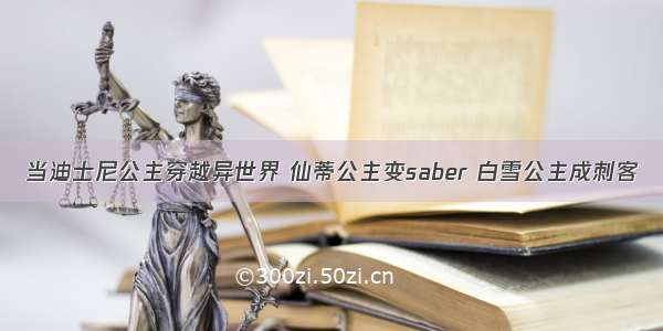 当迪士尼公主穿越异世界 仙蒂公主变saber 白雪公主成刺客