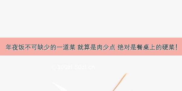 年夜饭不可缺少的一道菜 就算是肉少点 绝对是餐桌上的硬菜！