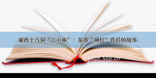 湘西十八洞“三小施”：苗寨“网红”背后的故事