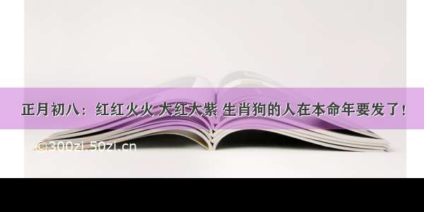 正月初八：红红火火 大红大紫 生肖狗的人在本命年要发了！