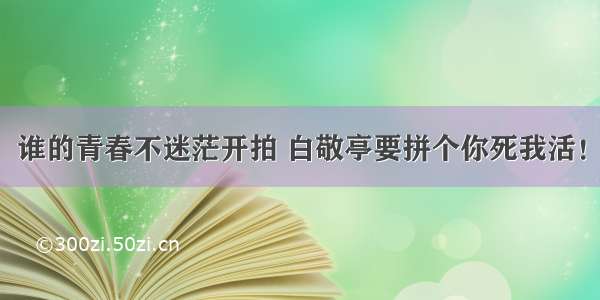 谁的青春不迷茫开拍 白敬亭要拼个你死我活！