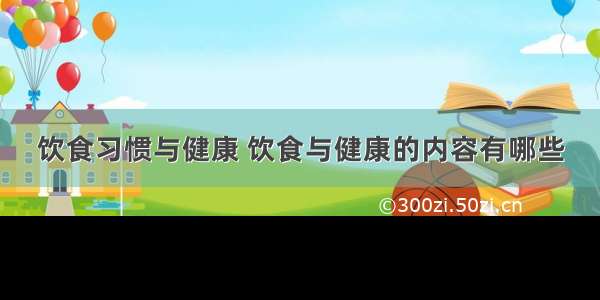 饮食习惯与健康 饮食与健康的内容有哪些