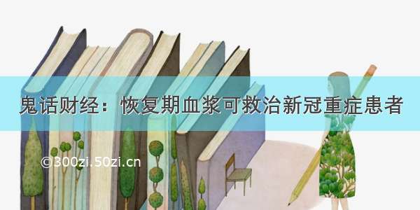 鬼话财经：恢复期血浆可救治新冠重症患者