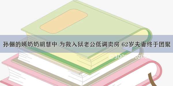 孙俪的姨奶奶胡慧中 为救入狱老公低调卖房 62岁夫妻终于团聚