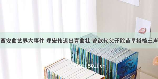 西安曲艺界大事件 郑宏伟退出青曲社 曾欲代父开除苗阜搭档王声