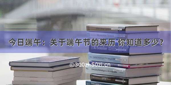 今日端午：关于端午节的来历 你知道多少？