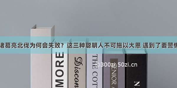 诸葛亮北伐为何会失败？这三种聪明人不可施以大恩 遇到了要警惕